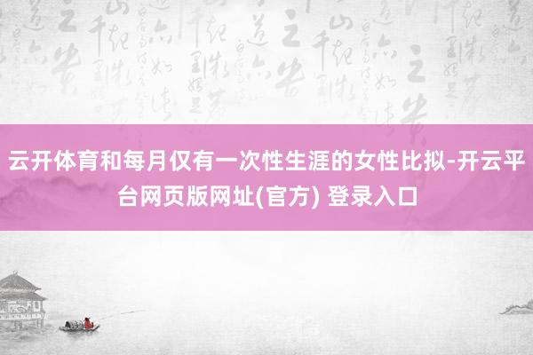 云开体育和每月仅有一次性生涯的女性比拟-开云平台网页版网址(官方) 登录入口