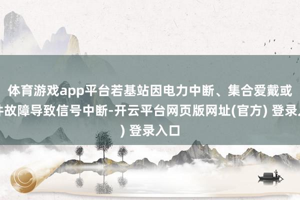 体育游戏app平台若基站因电力中断、集合爱戴或硬件故障导致信号中断-开云平台网页版网址(官方) 登录入口