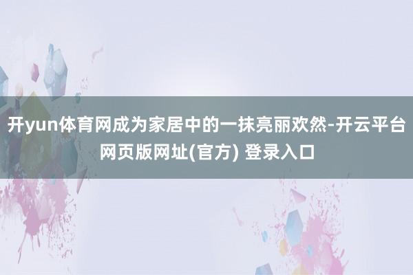 开yun体育网成为家居中的一抹亮丽欢然-开云平台网页版网址(官方) 登录入口