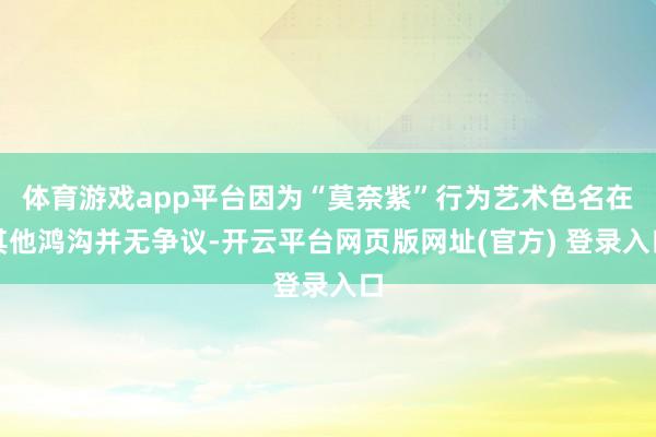 体育游戏app平台因为“莫奈紫”行为艺术色名在其他鸿沟并无争议-开云平台网页版网址(官方) 登录入口
