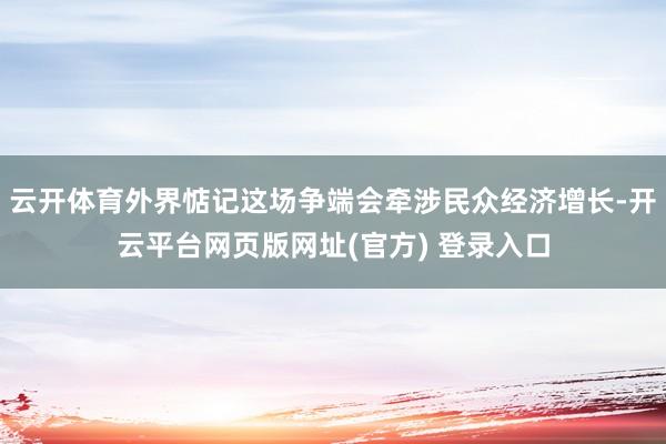 云开体育外界惦记这场争端会牵涉民众经济增长-开云平台网页版网址(官方) 登录入口