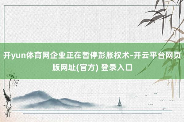 开yun体育网企业正在暂停彭胀权术-开云平台网页版网址(官方) 登录入口