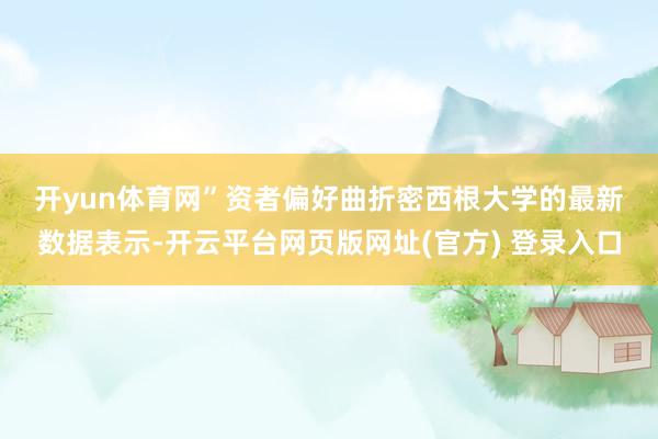 开yun体育网” 资者偏好曲折 密西根大学的最新数据表示-开云平台网页版网址(官方) 登录入口