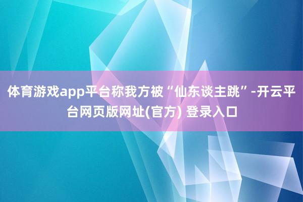 体育游戏app平台称我方被“仙东谈主跳”-开云平台网页版网址(官方) 登录入口