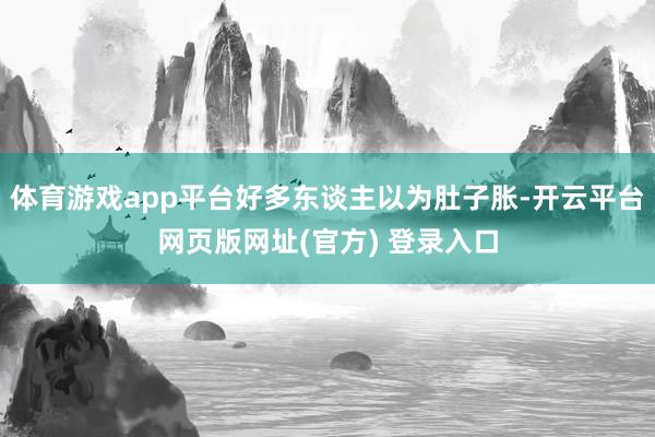 体育游戏app平台好多东谈主以为肚子胀-开云平台网页版网址(官方) 登录入口