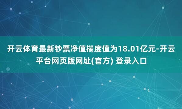 开云体育最新钞票净值揣度值为18.01亿元-开云平台网页版网址(官方) 登录入口