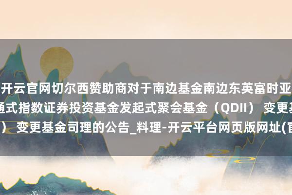 开云官网切尔西赞助商对于南边基金南边东英富时亚太低碳精选往还型灵通式指数证券投资基金发起式聚会基金(QDII) 变更基金司理的公告_料理-开云平台网页版网址(官方) 登录入口