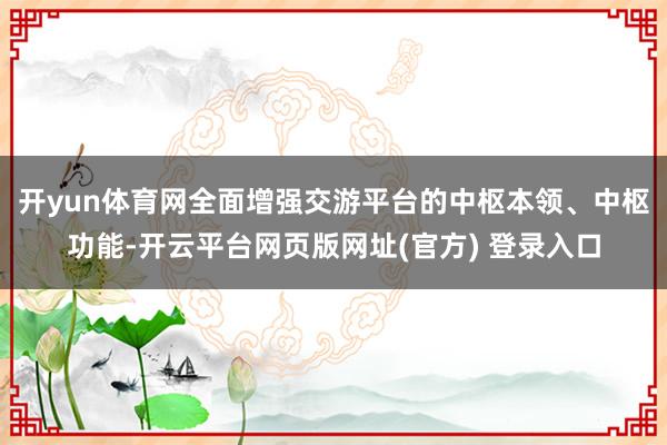 开yun体育网全面增强交游平台的中枢本领、中枢功能-开云平台网页版网址(官方) 登录入口