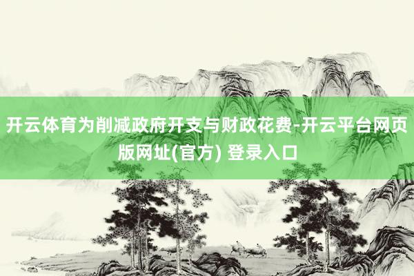 开云体育　　为削减政府开支与财政花费-开云平台网页版网址(官方) 登录入口