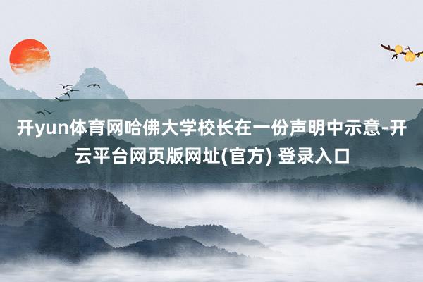 开yun体育网　　哈佛大学校长在一份声明中示意-开云平台网页版网址(官方) 登录入口