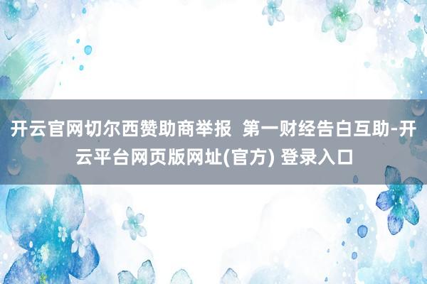 开云官网切尔西赞助商举报  第一财经告白互助-开云平台网页版网址(官方) 登录入口