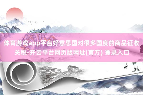 体育游戏app平台好意思国对很多国度的商品征收关税-开云平台网页版网址(官方) 登录入口