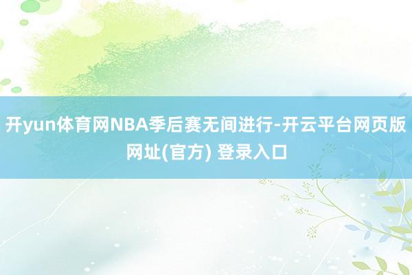 开yun体育网NBA季后赛无间进行-开云平台网页版网址(官方) 登录入口