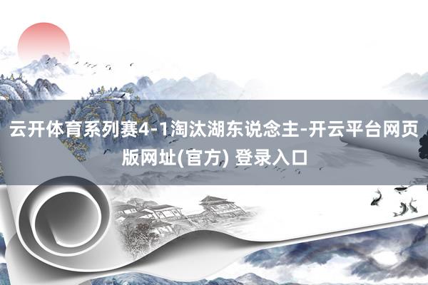 云开体育系列赛4-1淘汰湖东说念主-开云平台网页版网址(官方) 登录入口