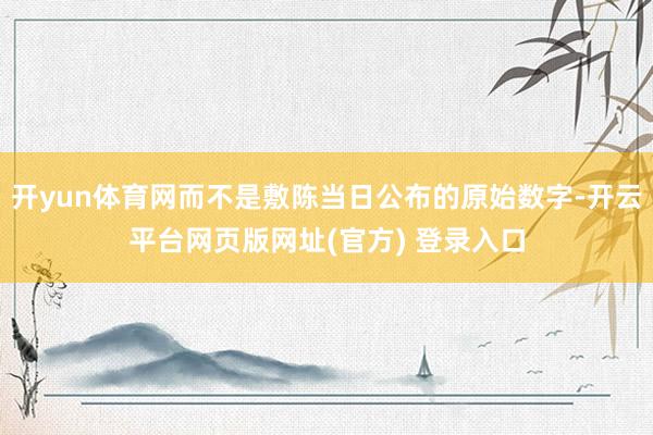 开yun体育网而不是敷陈当日公布的原始数字-开云平台网页版网址(官方) 登录入口