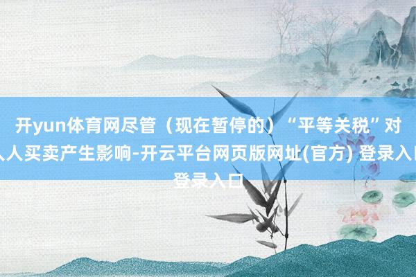 开yun体育网尽管（现在暂停的）“平等关税”对人人买卖产生影响-开云平台网页版网址(官方) 登录入口
