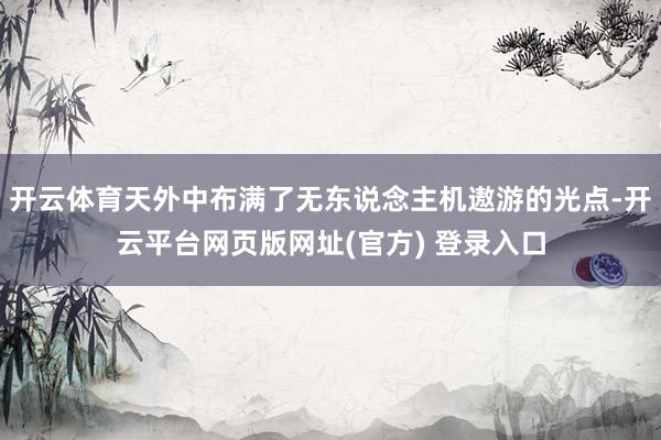 开云体育天外中布满了无东说念主机遨游的光点-开云平台网页版网址(官方) 登录入口