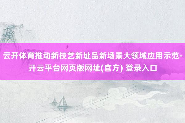 云开体育推动新技艺新址品新场景大领域应用示范-开云平台网页版网址(官方) 登录入口