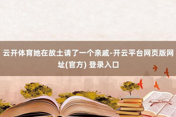 云开体育她在故土请了一个亲戚-开云平台网页版网址(官方) 登录入口