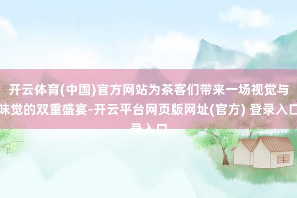 开云体育(中国)官方网站为茶客们带来一场视觉与味觉的双重盛宴-开云平台网页版网址(官方) 登录入口