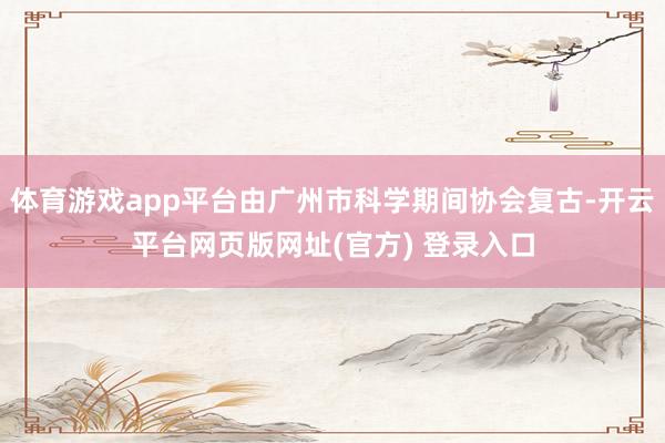 体育游戏app平台由广州市科学期间协会复古-开云平台网页版网址(官方) 登录入口