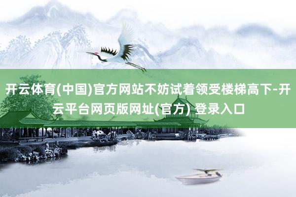 开云体育(中国)官方网站不妨试着领受楼梯高下-开云平台网页版网址(官方) 登录入口