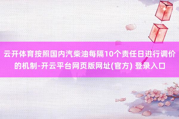 云开体育按照国内汽柴油每隔10个责任日进行调价的机制-开云平台网页版网址(官方) 登录入口