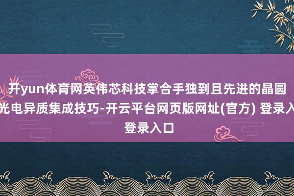 开yun体育网英伟芯科技掌合手独到且先进的晶圆级光电异质集成技巧-开云平台网页版网址(官方) 登录入口