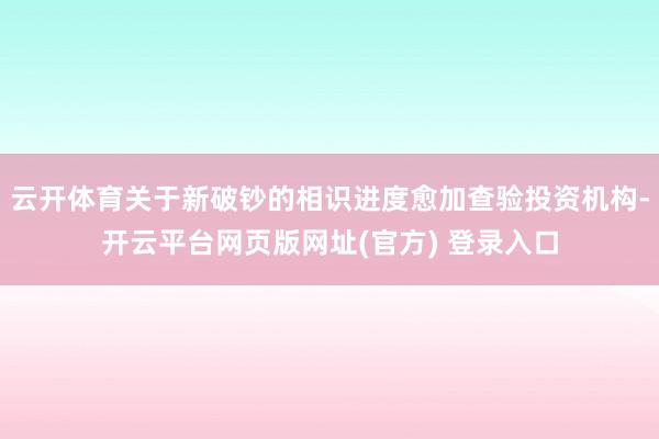 云开体育关于新破钞的相识进度愈加查验投资机构-开云平台网页版网址(官方) 登录入口
