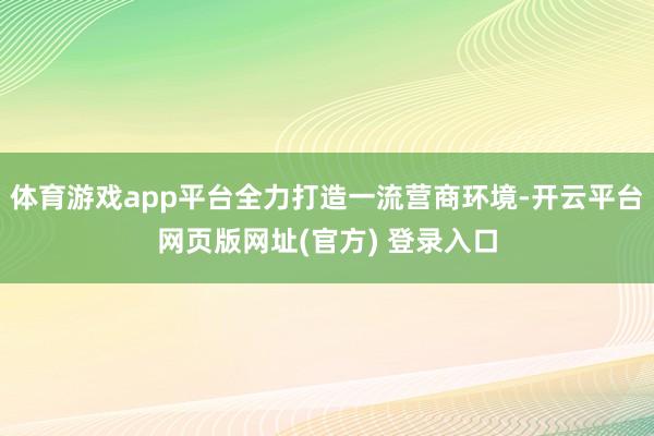体育游戏app平台全力打造一流营商环境-开云平台网页版网址(官方) 登录入口