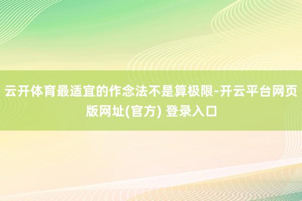 云开体育最适宜的作念法不是算极限-开云平台网页版网址(官方) 登录入口