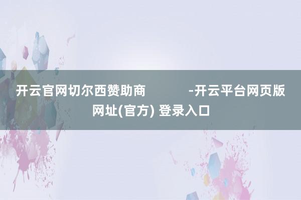开云官网切尔西赞助商            -开云平台网页版网址(官方) 登录入口