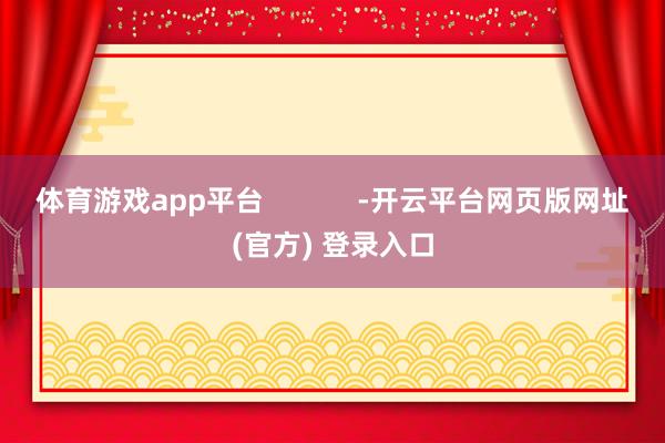 体育游戏app平台            -开云平台网页版网址(官方) 登录入口