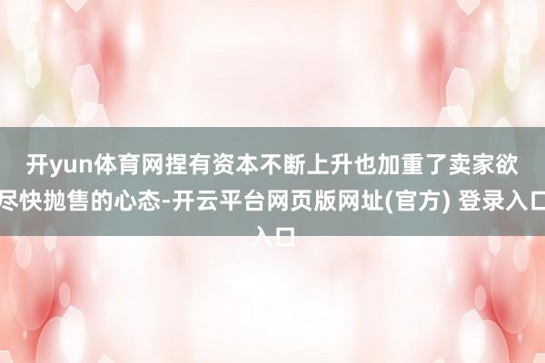 开yun体育网　　捏有资本不断上升也加重了卖家欲尽快抛售的心态-开云平台网页版网址(官方) 登录入口