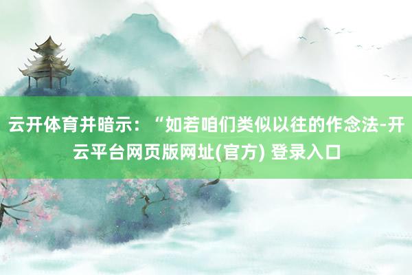 云开体育并暗示：“如若咱们类似以往的作念法-开云平台网页版网址(官方) 登录入口