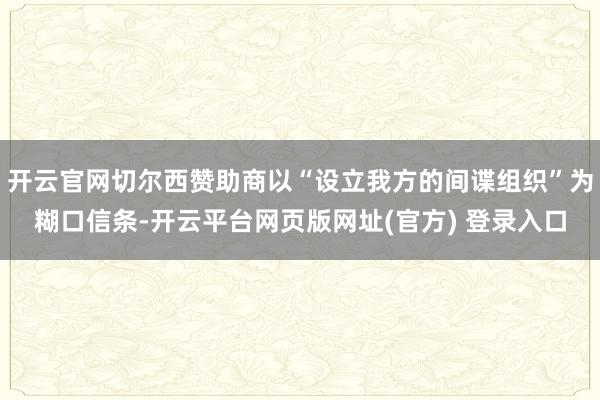 开云官网切尔西赞助商以“设立我方的间谍组织”为糊口信条-开云平台网页版网址(官方) 登录入口