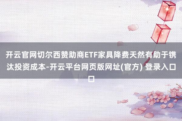 开云官网切尔西赞助商ETF家具降费天然有助于镌汰投资成本-开云平台网页版网址(官方) 登录入口