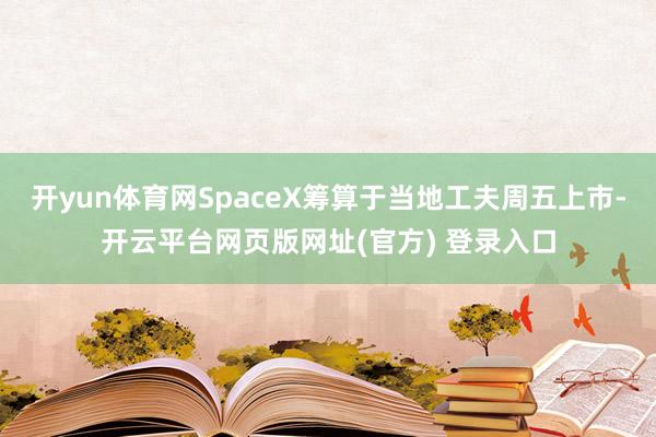 开yun体育网SpaceX筹算于当地工夫周五上市-开云平台网页版网址(官方) 登录入口