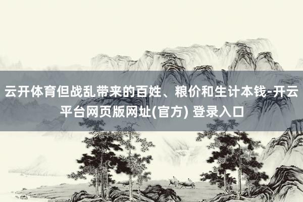 云开体育但战乱带来的百姓、粮价和生计本钱-开云平台网页版网址(官方) 登录入口