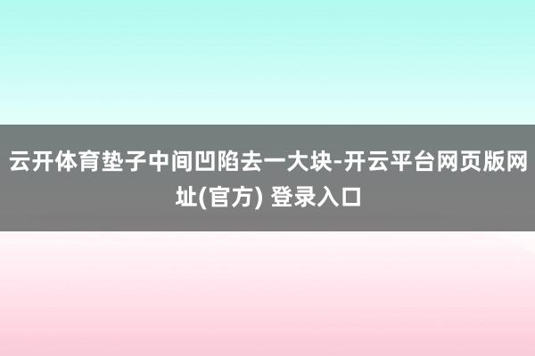 云开体育垫子中间凹陷去一大块-开云平台网页版网址(官方) 登录入口