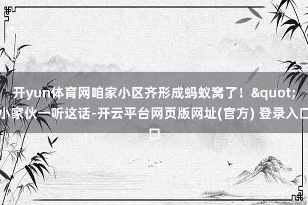 开yun体育网咱家小区齐形成蚂蚁窝了！"小家伙一听这话-开云平台网页版网址(官方) 登录入口