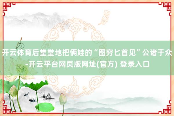 开云体育后堂堂地把俩娃的“图穷匕首见”公诸于众-开云平台网页版网址(官方) 登录入口