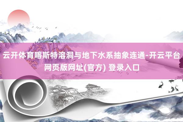 云开体育喀斯特溶洞与地下水系抽象连通-开云平台网页版网址(官方) 登录入口