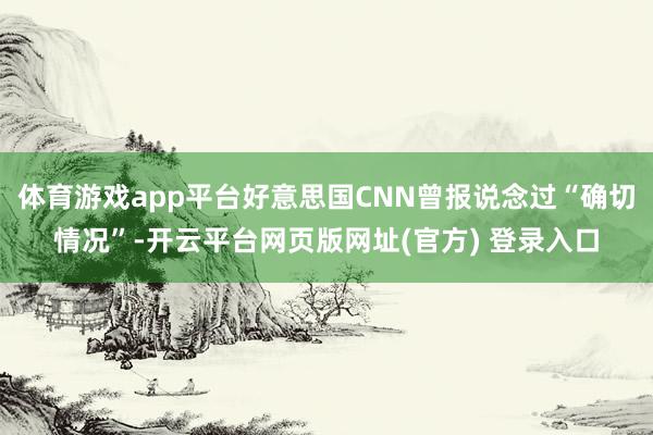 体育游戏app平台好意思国CNN曾报说念过“确切情况”-开云平台网页版网址(官方) 登录入口
