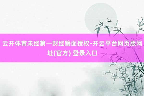 云开体育未经第一财经籍面授权-开云平台网页版网址(官方) 登录入口