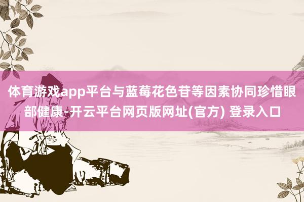 体育游戏app平台与蓝莓花色苷等因素协同珍惜眼部健康-开云平台网页版网址(官方) 登录入口