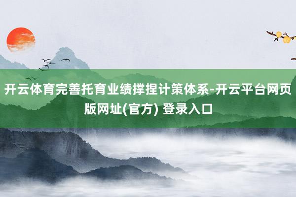 开云体育完善托育业绩撑捏计策体系-开云平台网页版网址(官方) 登录入口