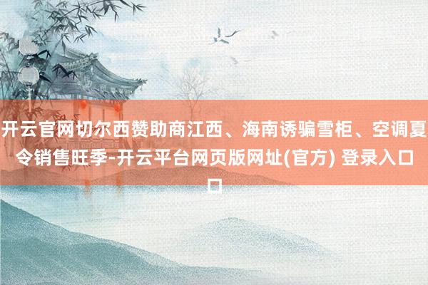 开云官网切尔西赞助商江西、海南诱骗雪柜、空调夏令销售旺季-开云平台网页版网址(官方) 登录入口