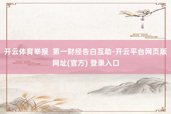 开云体育举报  第一财经告白互助-开云平台网页版网址(官方) 登录入口