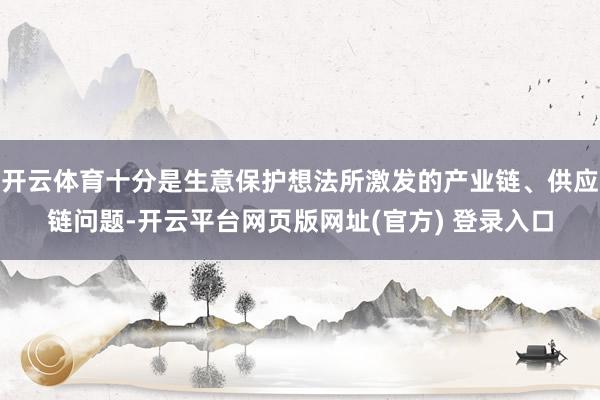 开云体育十分是生意保护想法所激发的产业链、供应链问题-开云平台网页版网址(官方) 登录入口